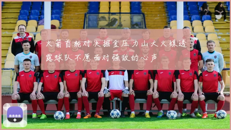 火箭首轮对决掘金压力山大火媒透露球队不愿面对强敌的心声
