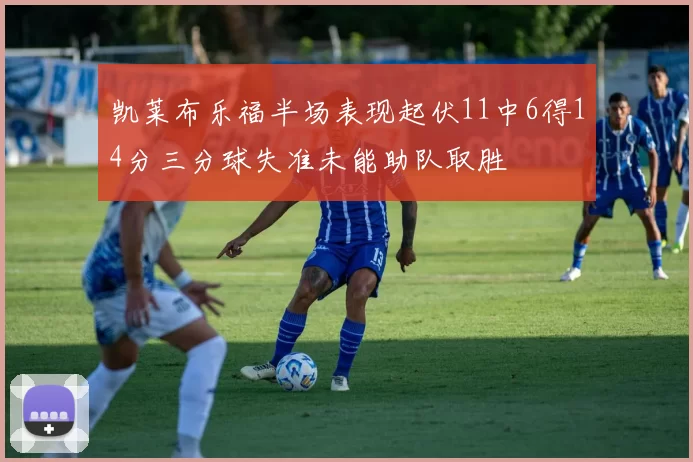 凯莱布乐福半场表现起伏11中6得14分三分球失准未能助队取胜
