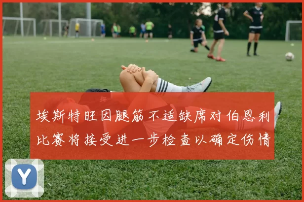 埃斯特旺因腿筋不适缺席对伯恩利比赛将接受进一步检查以确定伤情