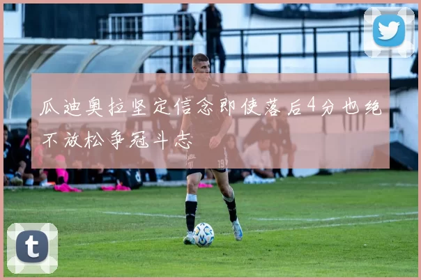瓜迪奥拉坚定信念即使落后4分也绝不放松争冠斗志