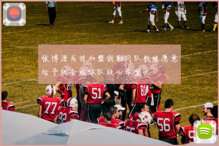 张博源或将加盟俄勒冈队教练愿意给予机会成球队核心希望大