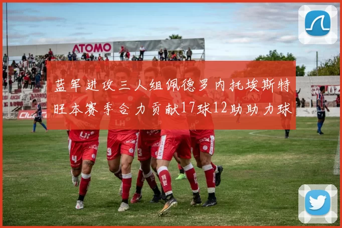 蓝军进攻三人组佩德罗内托埃斯特旺本赛季合力贡献17球12助助力球队争冠