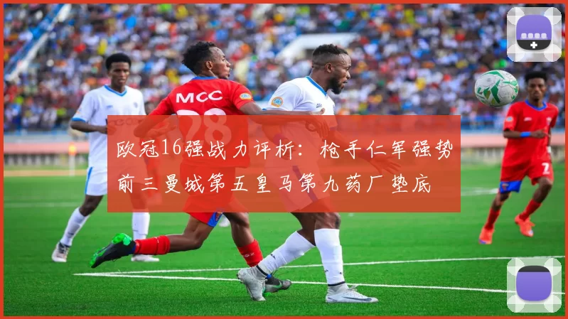 欧冠16强战力评析：枪手仁军强势前三曼城第五皇马第九药厂垫底