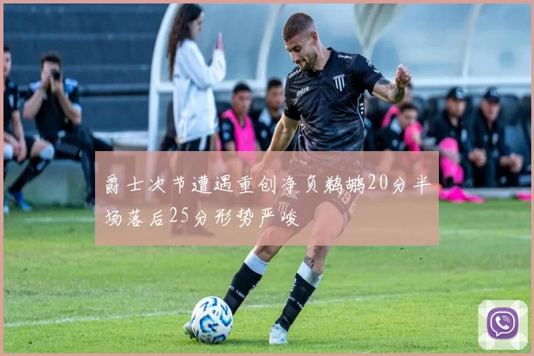 爵士次节遭遇重创净负鹈鹕20分半场落后25分形势严峻