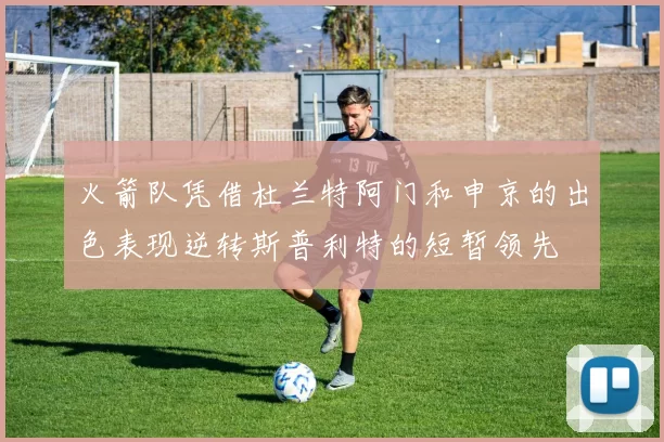火箭队凭借杜兰特阿门和申京的出色表现逆转斯普利特的短暂领先