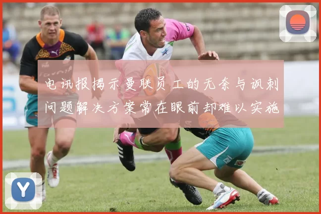 电讯报揭示曼联员工的无奈与讽刺问题解决方案常在眼前却难以实施