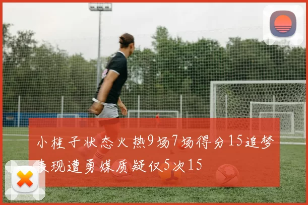 小桂子状态火热9场7场得分15追梦表现遭勇媒质疑仅5次15
