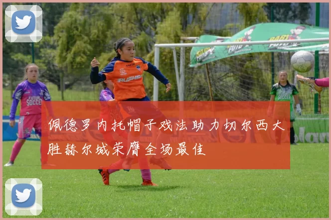 佩德罗内托帽子戏法助力切尔西大胜赫尔城荣膺全场最佳