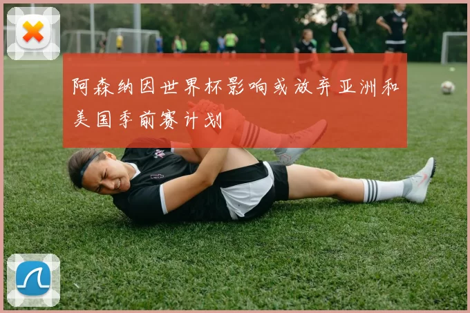 阿森纳因世界杯影响或放弃亚洲和美国季前赛计划