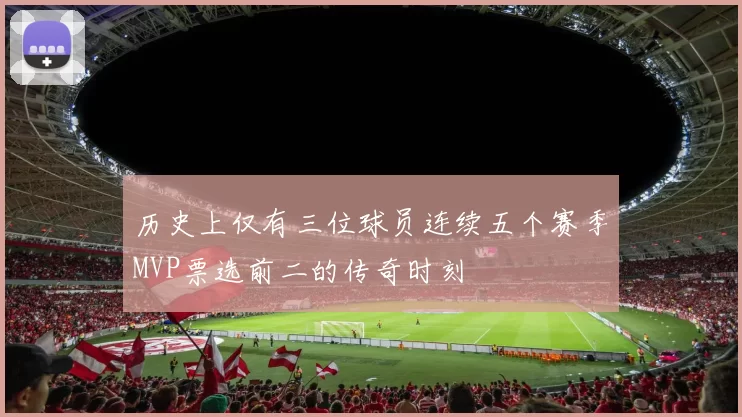 历史上仅有三位球员连续五个赛季MVP票选前二的传奇时刻