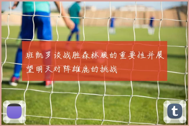 班凯罗谈战胜森林狼的重要性并展望明天对阵雄鹿的挑战