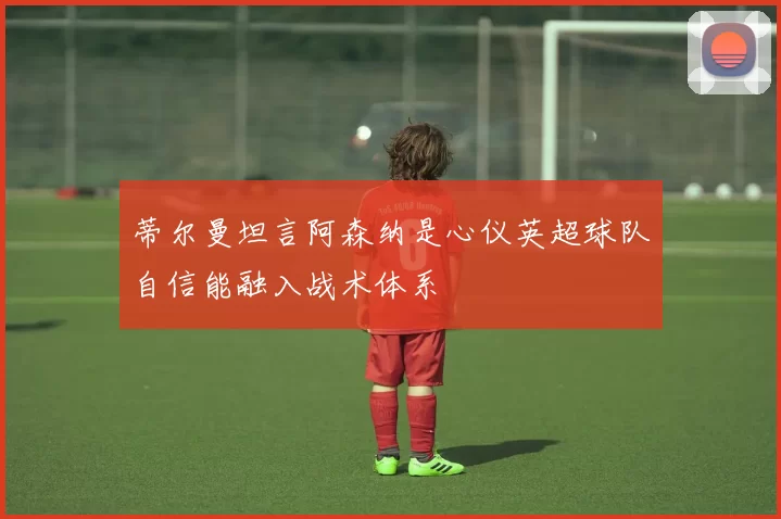 蒂尔曼坦言阿森纳是心仪英超球队自信能融入战术体系