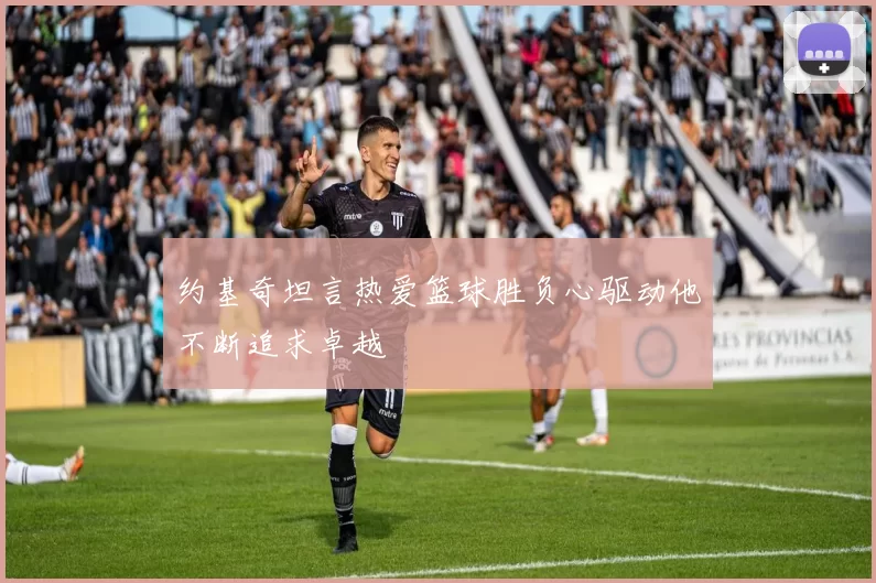约基奇坦言热爱篮球胜负心驱动他不断追求卓越