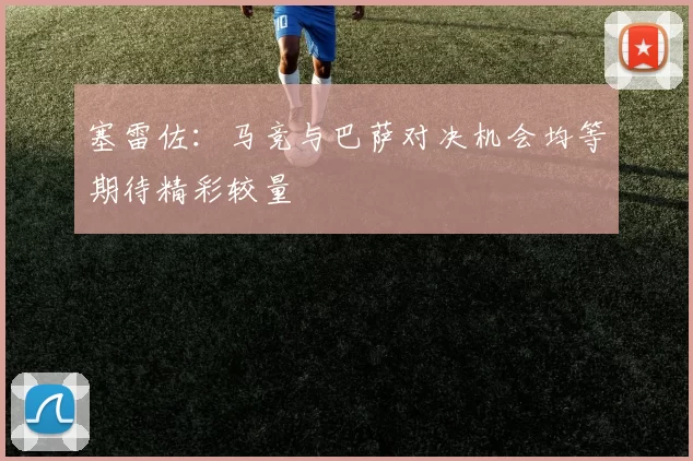 塞雷佐：马竞与巴萨对决机会均等期待精彩较量