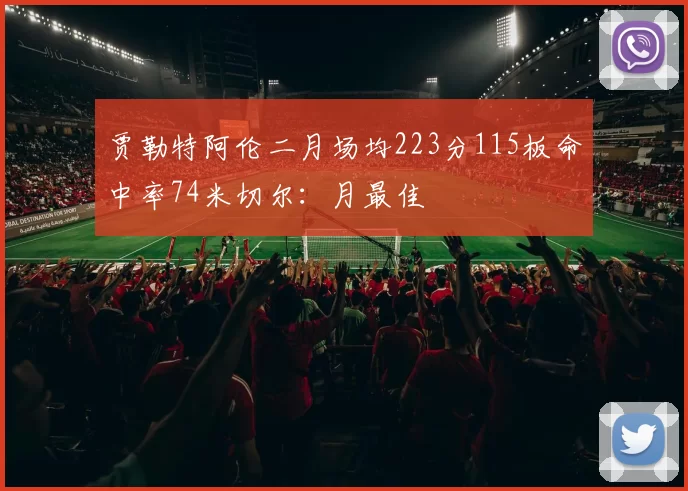 贾勒特阿伦二月场均223分115板命中率74米切尔：月最佳