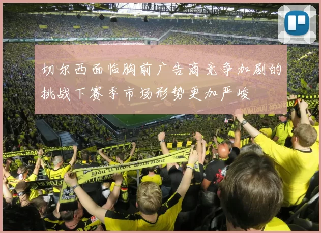 切尔西面临胸前广告商竞争加剧的挑战下赛季市场形势更加严峻