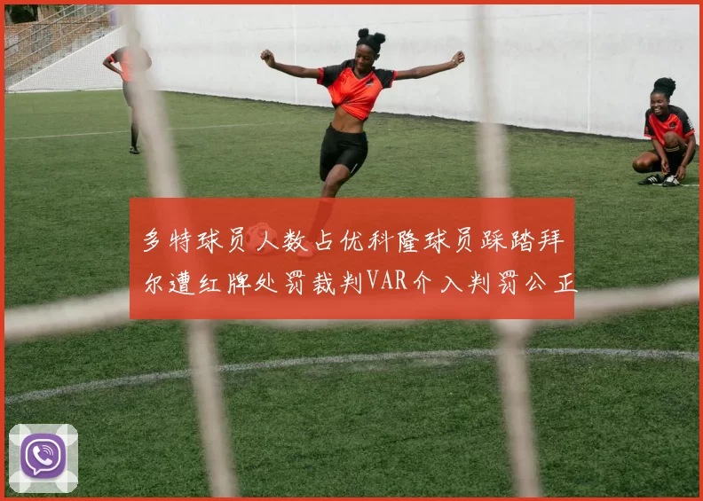 多特球员人数占优科隆球员踩踏拜尔遭红牌处罚裁判VAR介入判罚公正