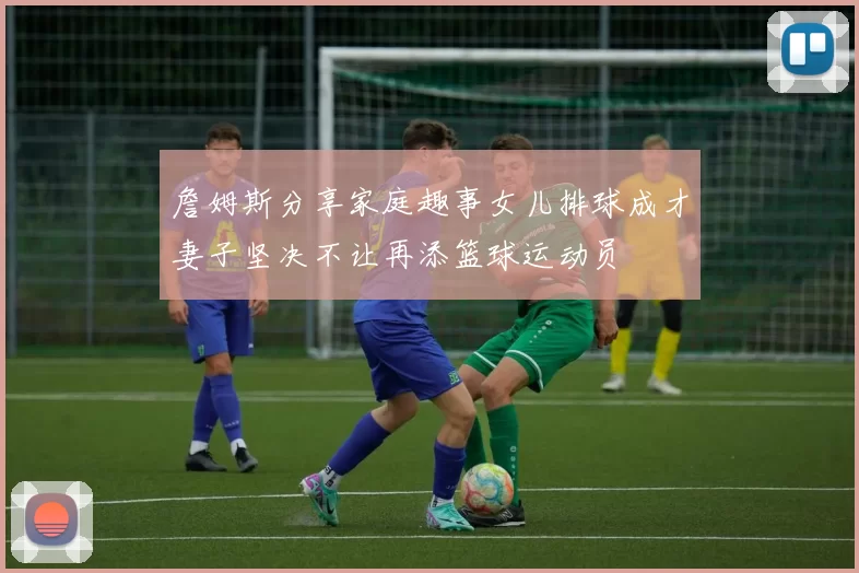 詹姆斯分享家庭趣事女儿排球成才妻子坚决不让再添篮球运动员
