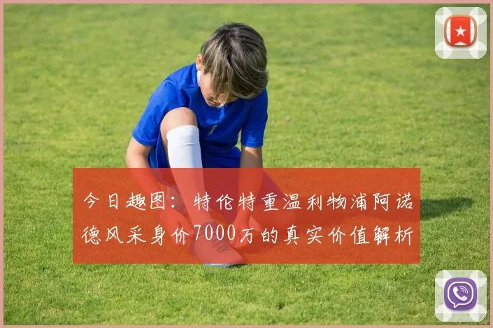 今日趣图：特伦特重温利物浦阿诺德风采身价7000万的真实价值解析