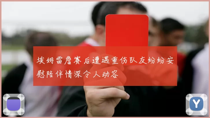埃姆雷詹赛后遭遇重伤队友纷纷安慰陪伴情深令人动容