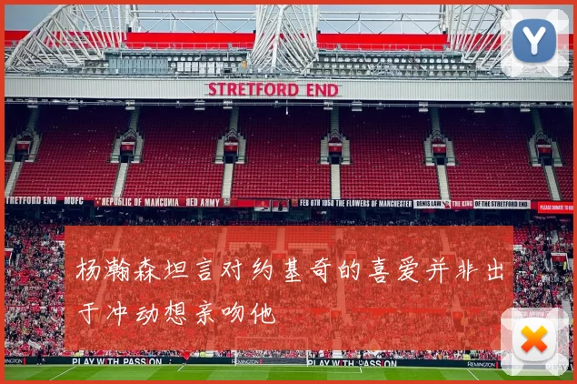 杨瀚森坦言对约基奇的喜爱并非出于冲动想亲吻他