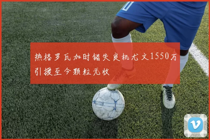 热格罗瓦加时错失良机尤文1550万引援至今颗粒无收