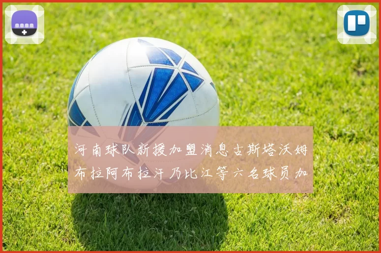 河南球队新援加盟消息古斯塔沃姆布拉阿布拉汗乃比江等六名球员加入