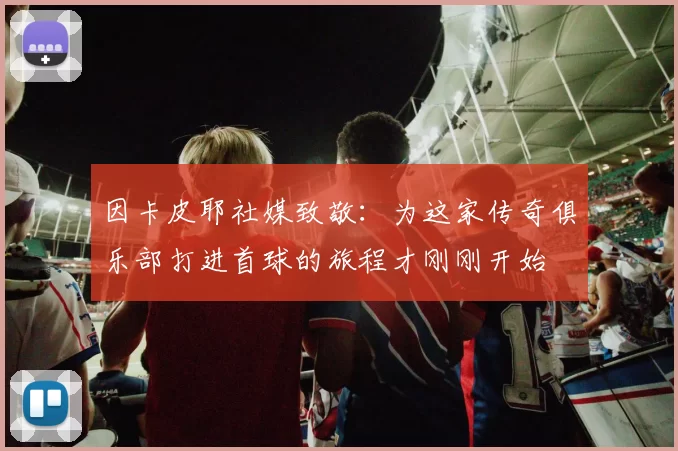 因卡皮耶社媒致敬：为这家传奇俱乐部打进首球的旅程才刚刚开始