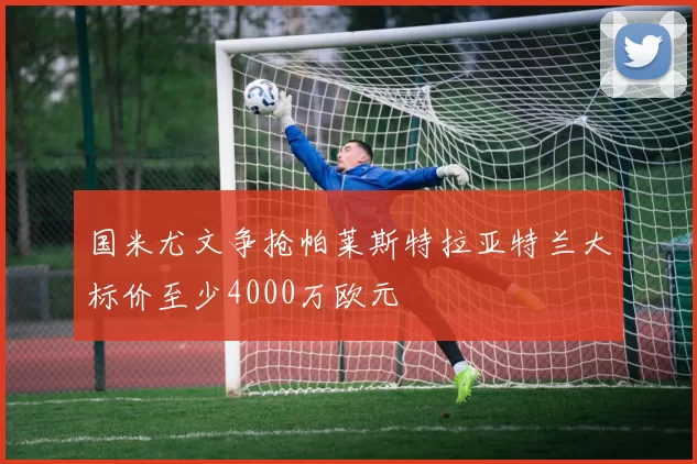 国米尤文争抢帕莱斯特拉亚特兰大标价至少4000万欧元