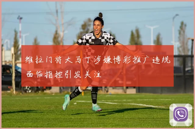 维拉门将大马丁涉嫌博彩推广违规面临指控引发关注