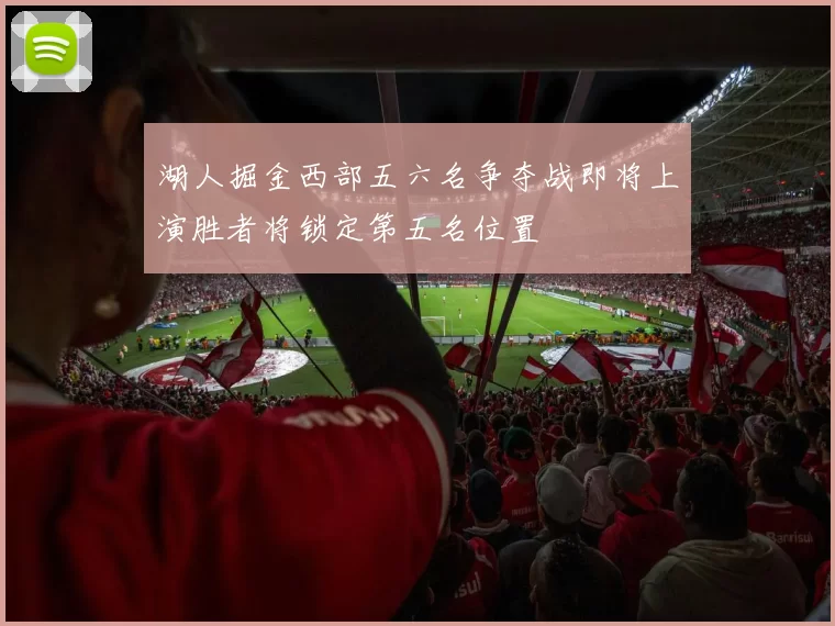 湖人掘金西部五六名争夺战即将上演胜者将锁定第五名位置
