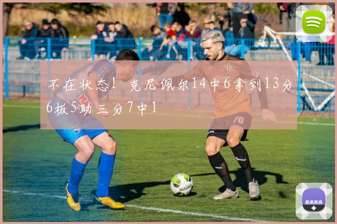 不在状态！克尼佩尔14中6拿到13分6板5助三分7中1